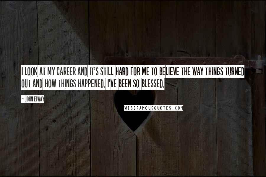 John Elway Quotes: I look at my career and it's still hard for me to believe the way things turned out and how things happened. I've been so blessed.