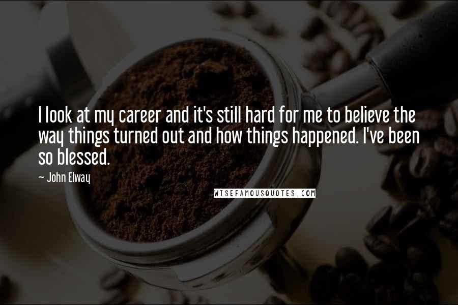 John Elway Quotes: I look at my career and it's still hard for me to believe the way things turned out and how things happened. I've been so blessed.