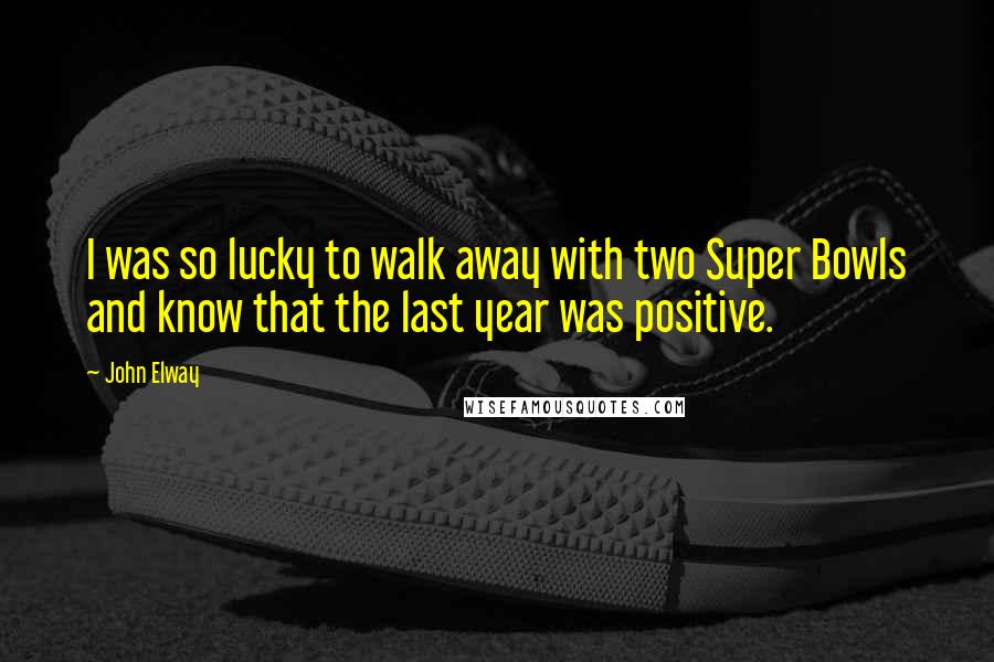 John Elway Quotes: I was so lucky to walk away with two Super Bowls and know that the last year was positive.