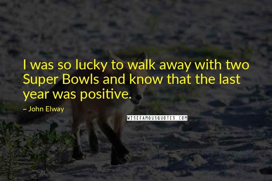 John Elway Quotes: I was so lucky to walk away with two Super Bowls and know that the last year was positive.