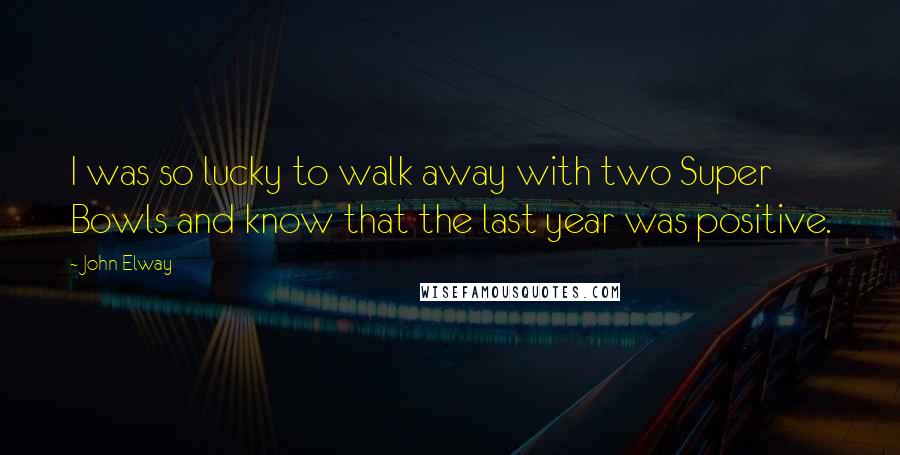 John Elway Quotes: I was so lucky to walk away with two Super Bowls and know that the last year was positive.