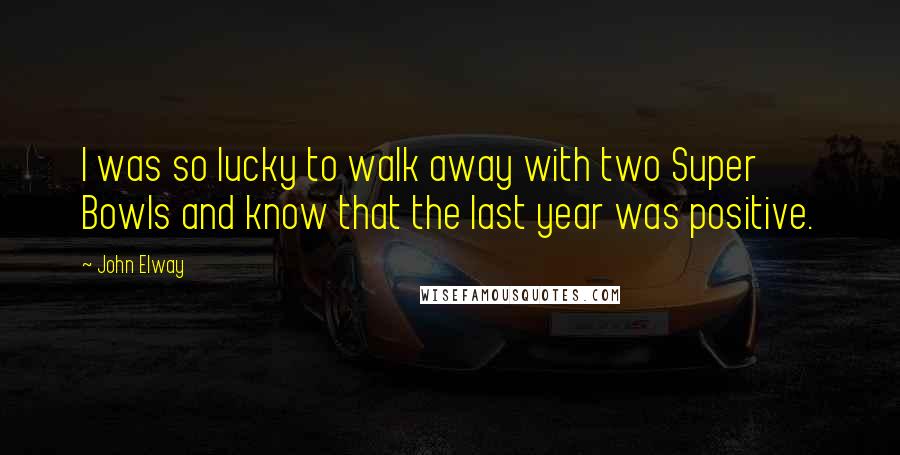 John Elway Quotes: I was so lucky to walk away with two Super Bowls and know that the last year was positive.