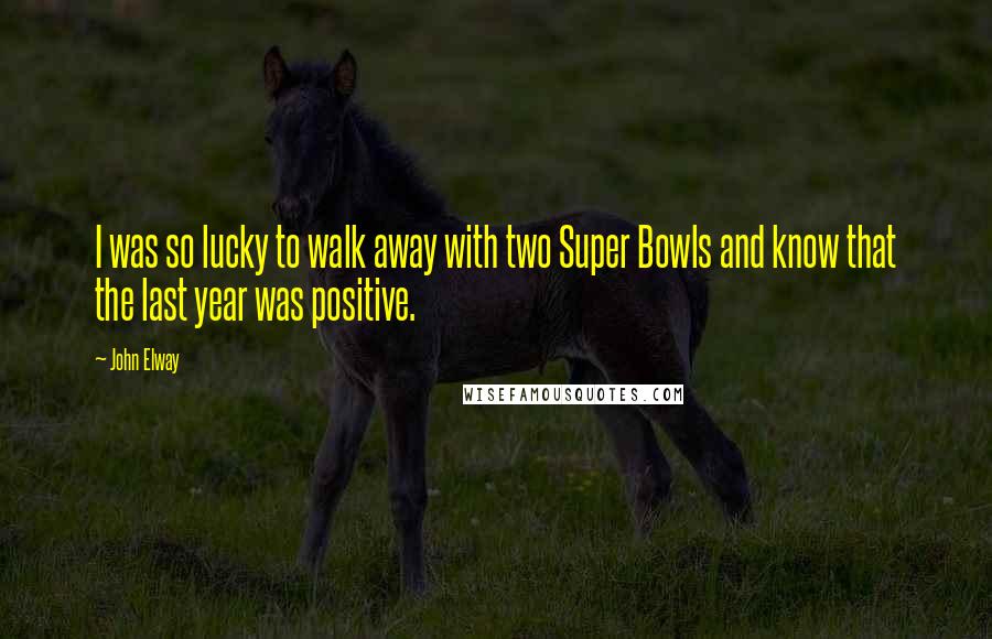 John Elway Quotes: I was so lucky to walk away with two Super Bowls and know that the last year was positive.