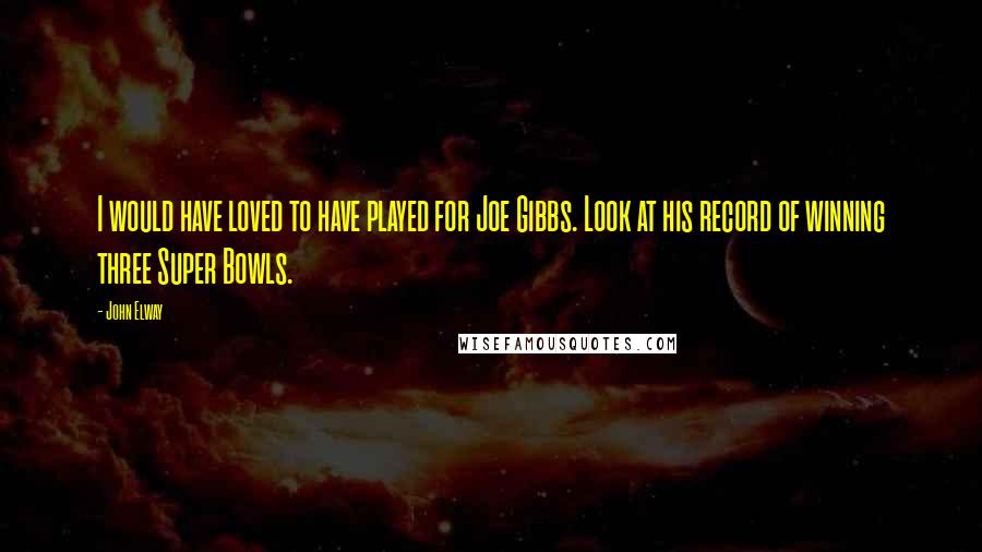 John Elway Quotes: I would have loved to have played for Joe Gibbs. Look at his record of winning three Super Bowls.