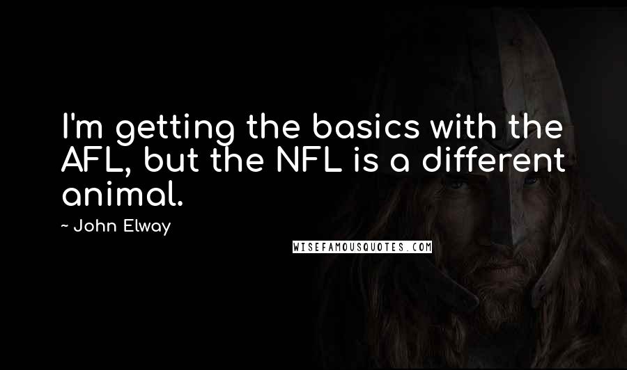 John Elway Quotes: I'm getting the basics with the AFL, but the NFL is a different animal.