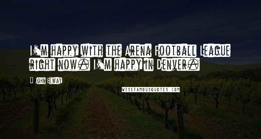 John Elway Quotes: I'm happy with the Arena Football League right now. I'm happy in Denver.