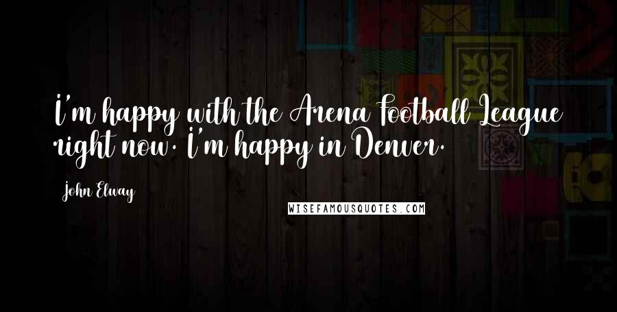 John Elway Quotes: I'm happy with the Arena Football League right now. I'm happy in Denver.