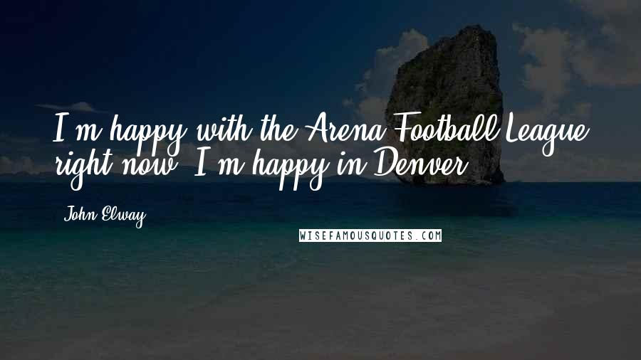 John Elway Quotes: I'm happy with the Arena Football League right now. I'm happy in Denver.