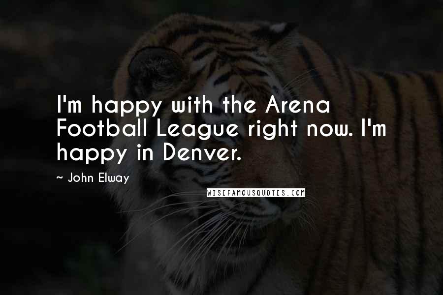 John Elway Quotes: I'm happy with the Arena Football League right now. I'm happy in Denver.