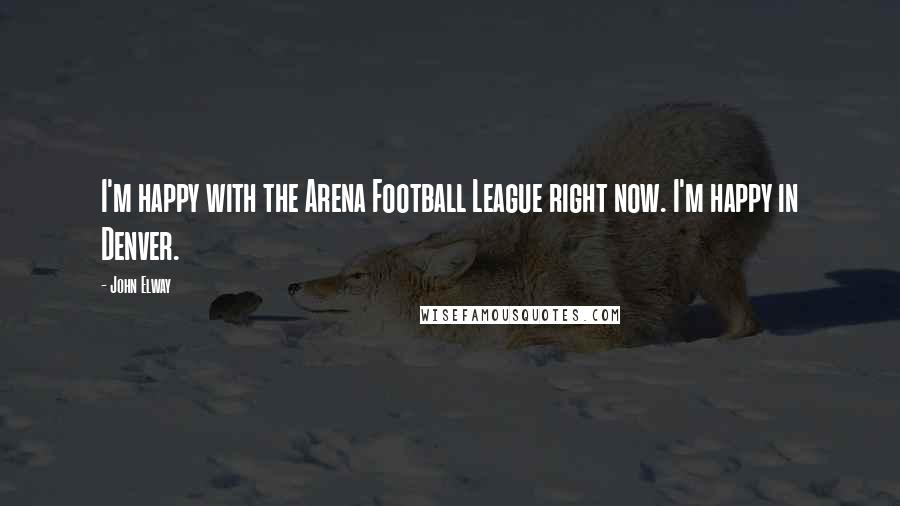 John Elway Quotes: I'm happy with the Arena Football League right now. I'm happy in Denver.