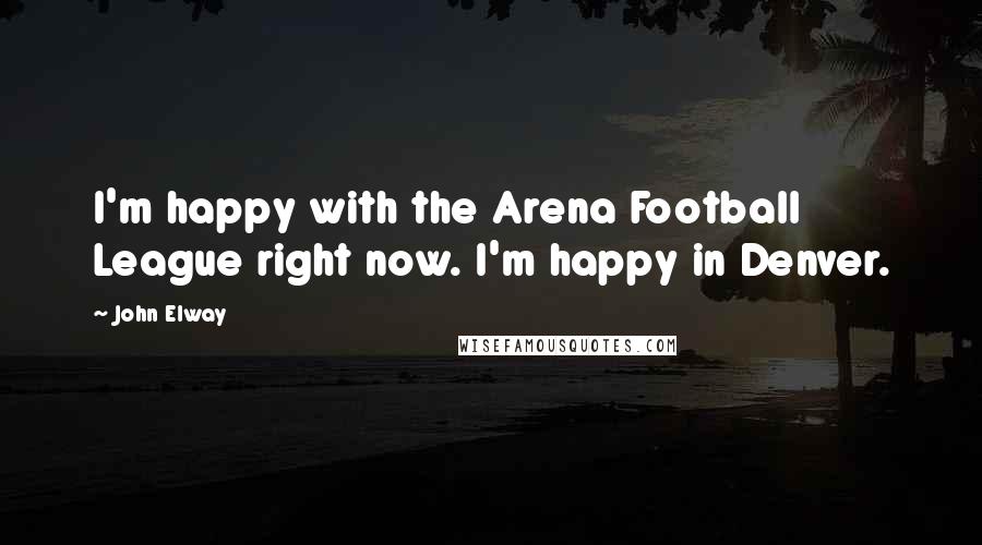 John Elway Quotes: I'm happy with the Arena Football League right now. I'm happy in Denver.