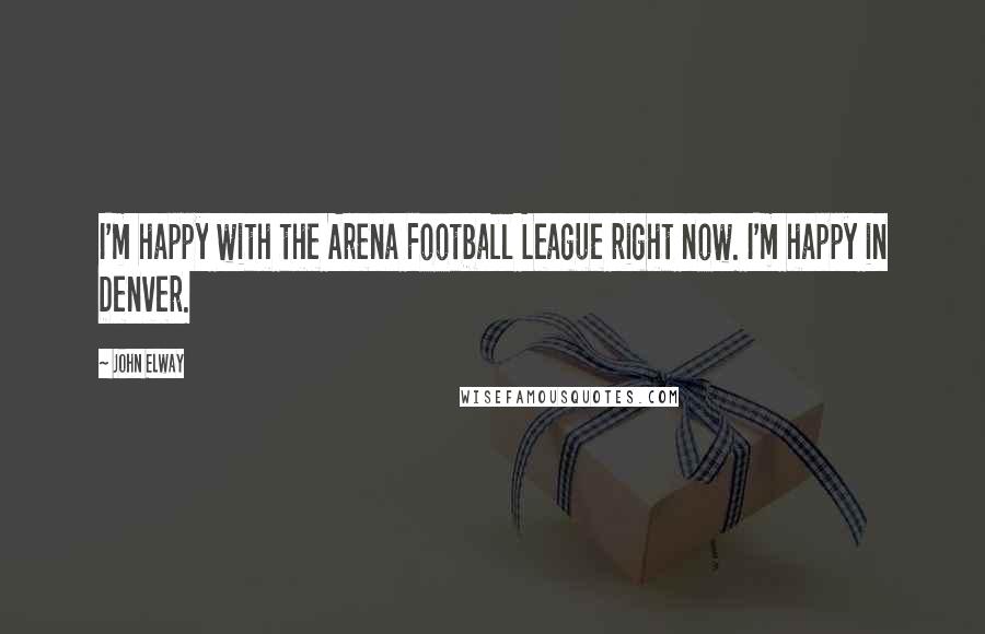 John Elway Quotes: I'm happy with the Arena Football League right now. I'm happy in Denver.