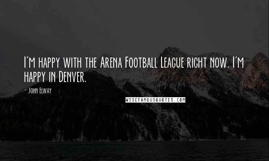 John Elway Quotes: I'm happy with the Arena Football League right now. I'm happy in Denver.