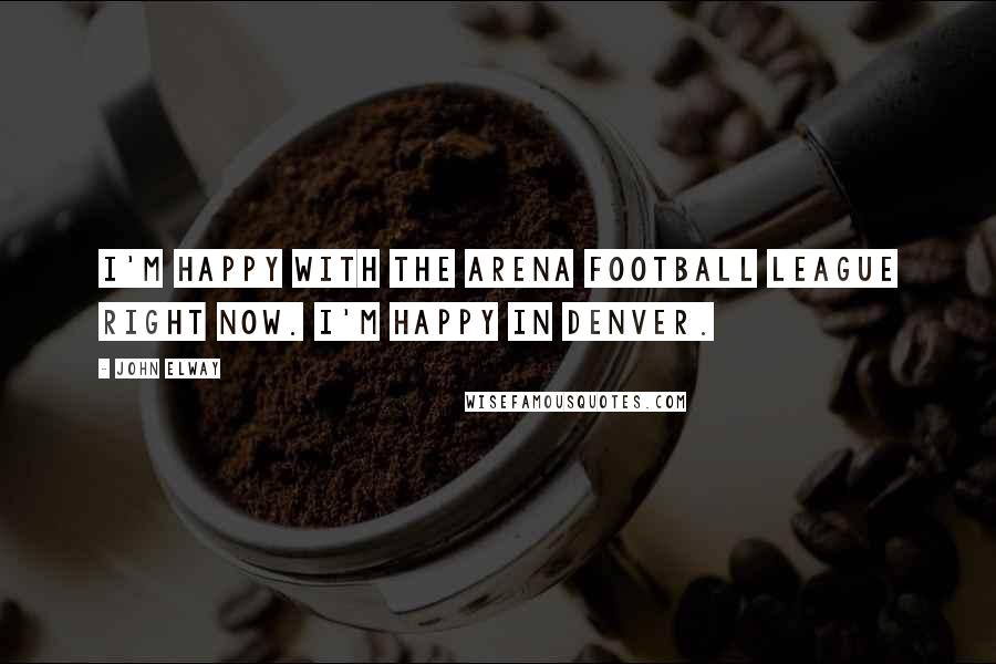John Elway Quotes: I'm happy with the Arena Football League right now. I'm happy in Denver.