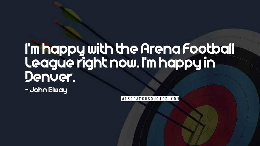 John Elway Quotes: I'm happy with the Arena Football League right now. I'm happy in Denver.