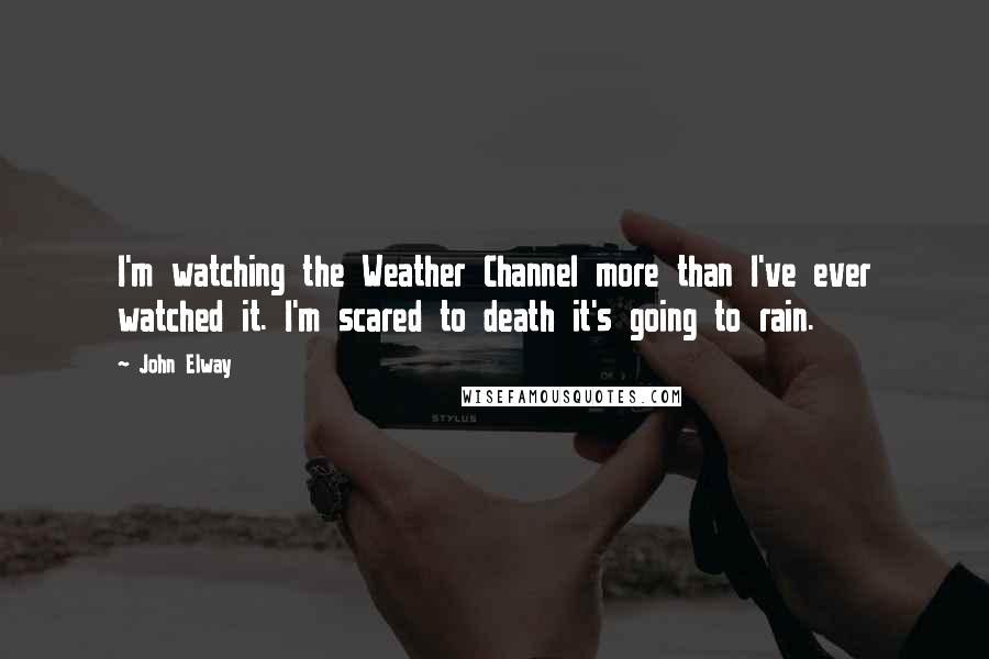 John Elway Quotes: I'm watching the Weather Channel more than I've ever watched it. I'm scared to death it's going to rain.