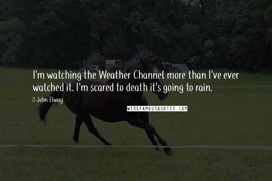 John Elway Quotes: I'm watching the Weather Channel more than I've ever watched it. I'm scared to death it's going to rain.