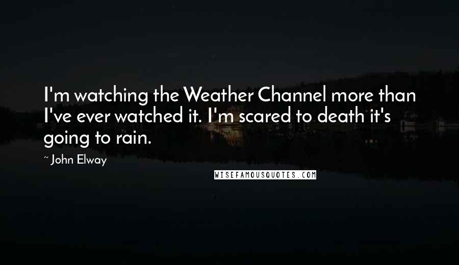 John Elway Quotes: I'm watching the Weather Channel more than I've ever watched it. I'm scared to death it's going to rain.