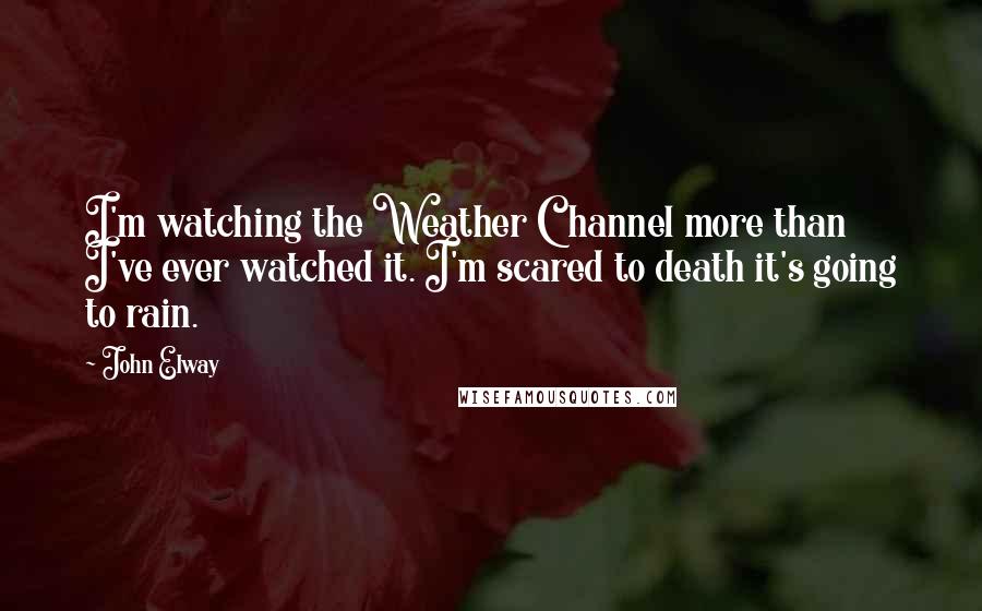 John Elway Quotes: I'm watching the Weather Channel more than I've ever watched it. I'm scared to death it's going to rain.