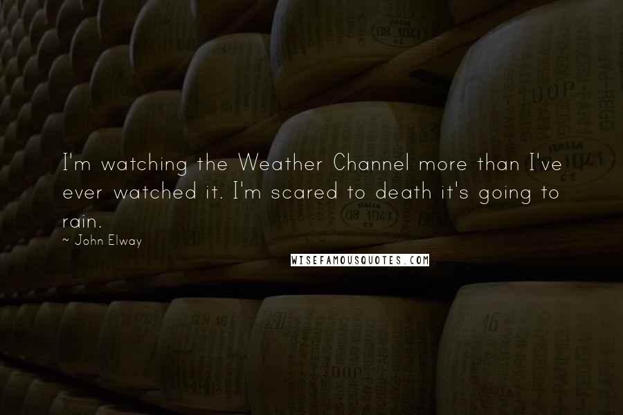 John Elway Quotes: I'm watching the Weather Channel more than I've ever watched it. I'm scared to death it's going to rain.