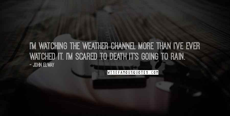 John Elway Quotes: I'm watching the Weather Channel more than I've ever watched it. I'm scared to death it's going to rain.