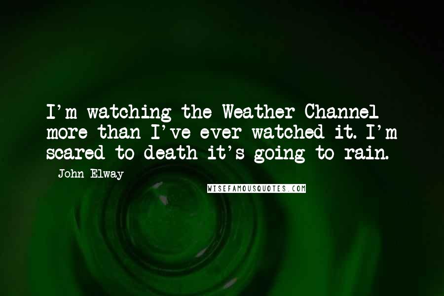 John Elway Quotes: I'm watching the Weather Channel more than I've ever watched it. I'm scared to death it's going to rain.