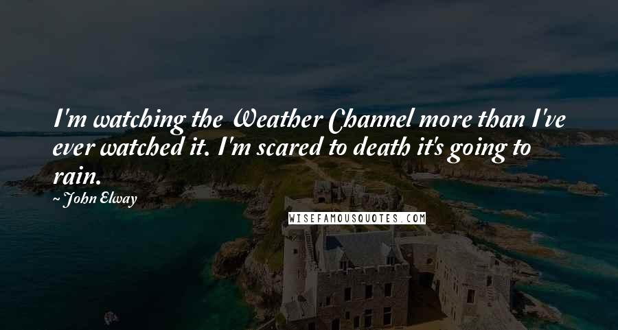 John Elway Quotes: I'm watching the Weather Channel more than I've ever watched it. I'm scared to death it's going to rain.