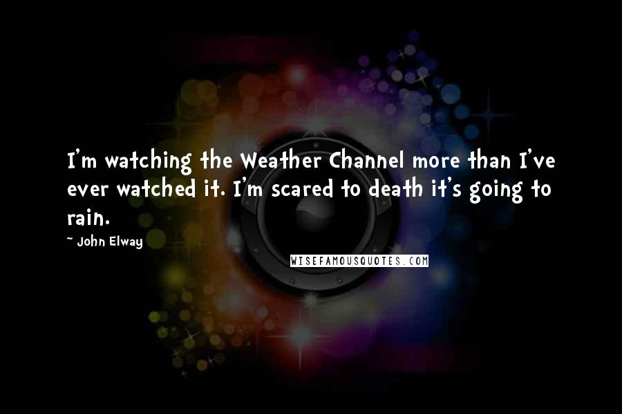 John Elway Quotes: I'm watching the Weather Channel more than I've ever watched it. I'm scared to death it's going to rain.