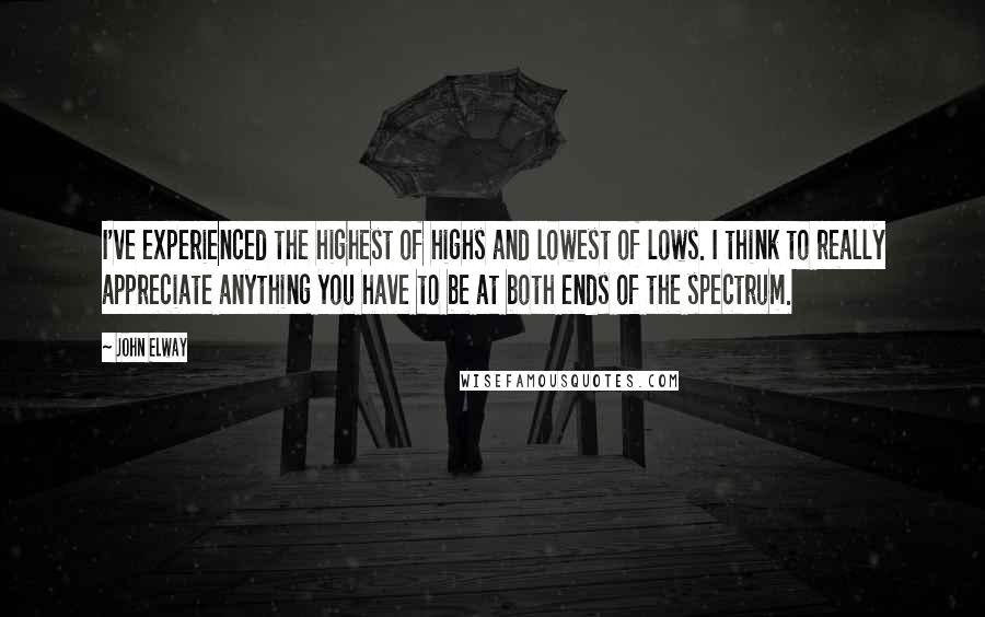 John Elway Quotes: I've experienced the highest of highs and lowest of lows. I think to really appreciate anything you have to be at both ends of the spectrum.