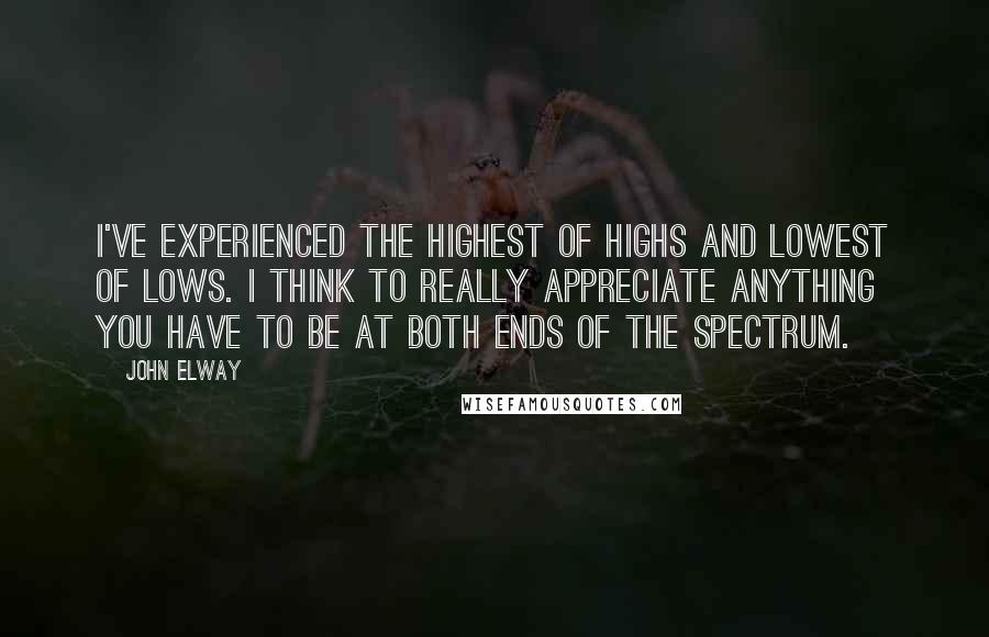 John Elway Quotes: I've experienced the highest of highs and lowest of lows. I think to really appreciate anything you have to be at both ends of the spectrum.