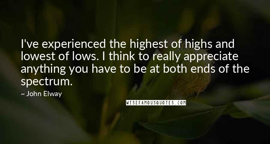 John Elway Quotes: I've experienced the highest of highs and lowest of lows. I think to really appreciate anything you have to be at both ends of the spectrum.