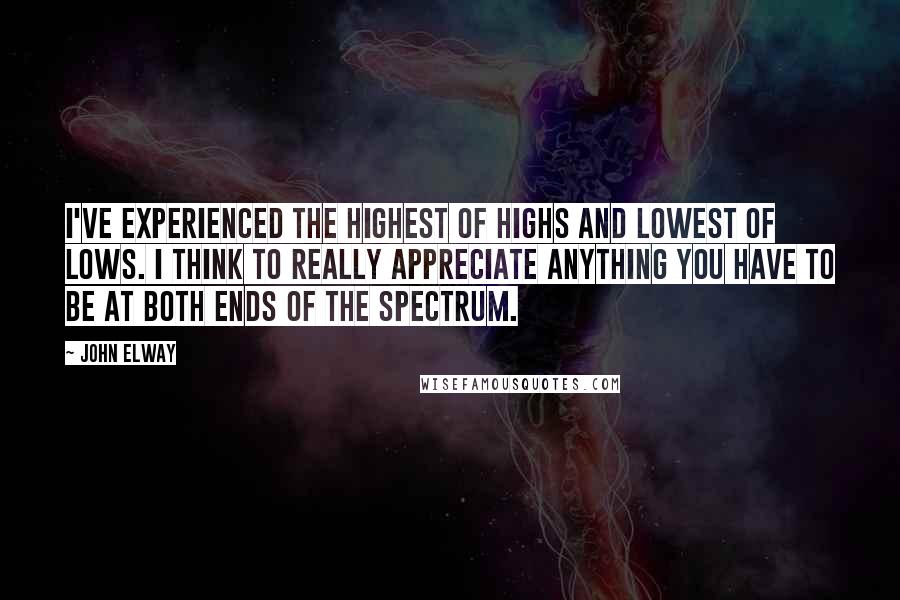 John Elway Quotes: I've experienced the highest of highs and lowest of lows. I think to really appreciate anything you have to be at both ends of the spectrum.