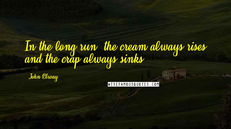 John Elway Quotes: In the long run, the cream always rises and the crap always sinks.