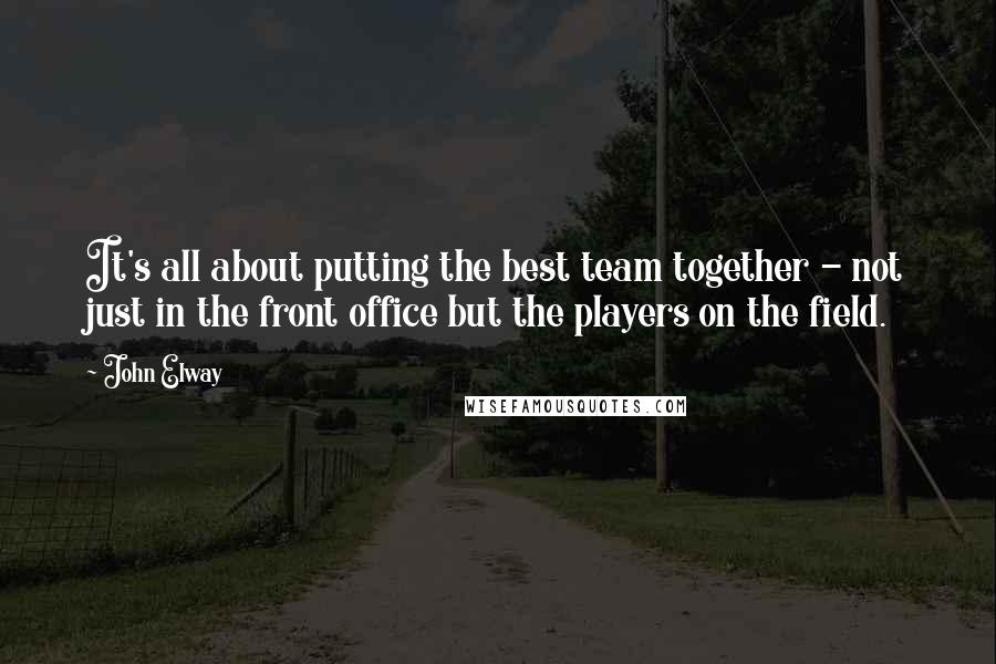 John Elway Quotes: It's all about putting the best team together - not just in the front office but the players on the field.