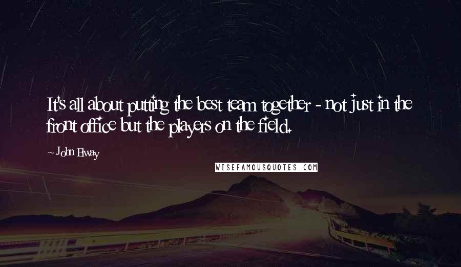 John Elway Quotes: It's all about putting the best team together - not just in the front office but the players on the field.