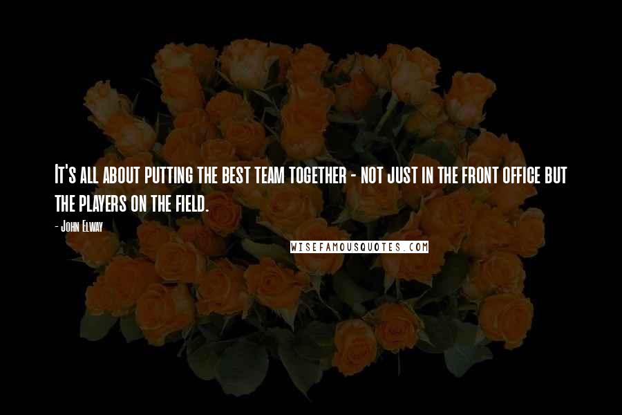 John Elway Quotes: It's all about putting the best team together - not just in the front office but the players on the field.