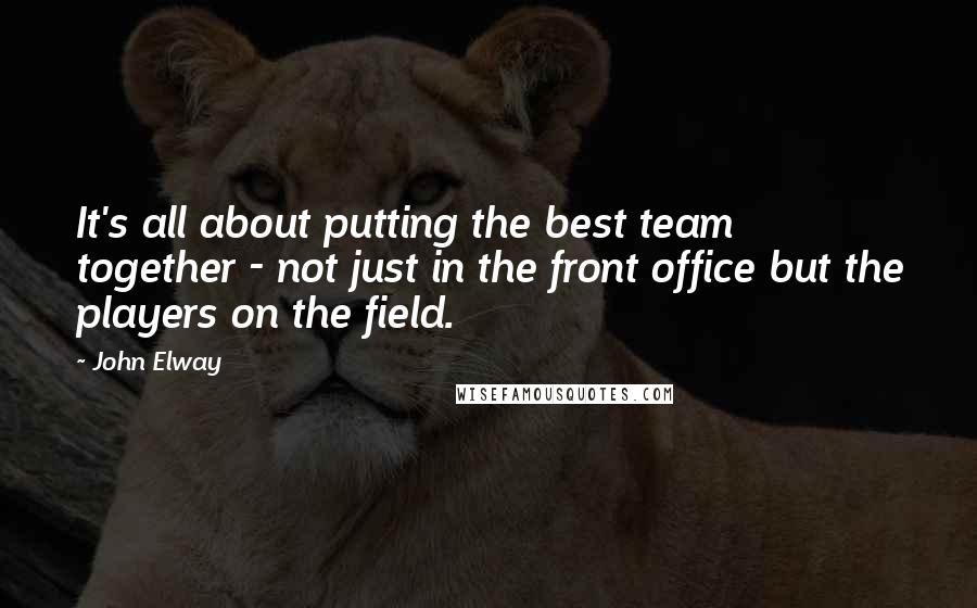 John Elway Quotes: It's all about putting the best team together - not just in the front office but the players on the field.