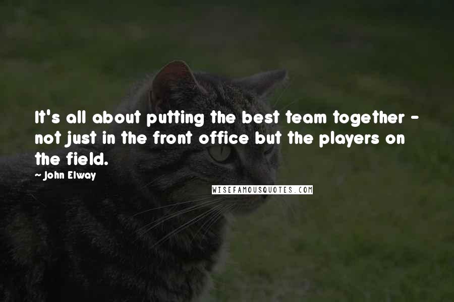 John Elway Quotes: It's all about putting the best team together - not just in the front office but the players on the field.