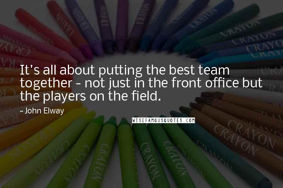 John Elway Quotes: It's all about putting the best team together - not just in the front office but the players on the field.