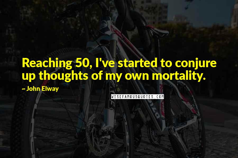 John Elway Quotes: Reaching 50, I've started to conjure up thoughts of my own mortality.