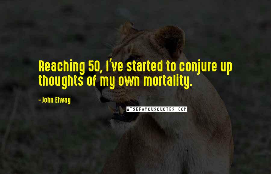 John Elway Quotes: Reaching 50, I've started to conjure up thoughts of my own mortality.