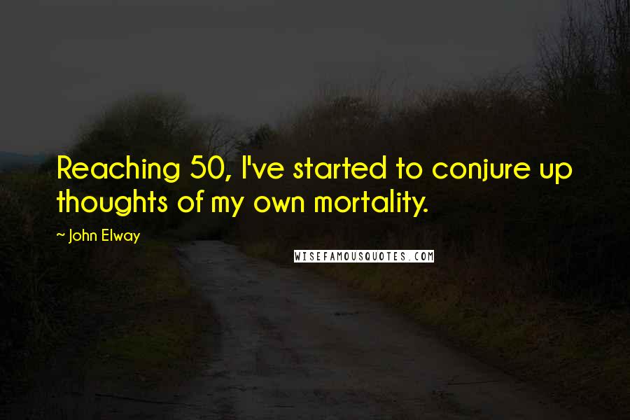 John Elway Quotes: Reaching 50, I've started to conjure up thoughts of my own mortality.