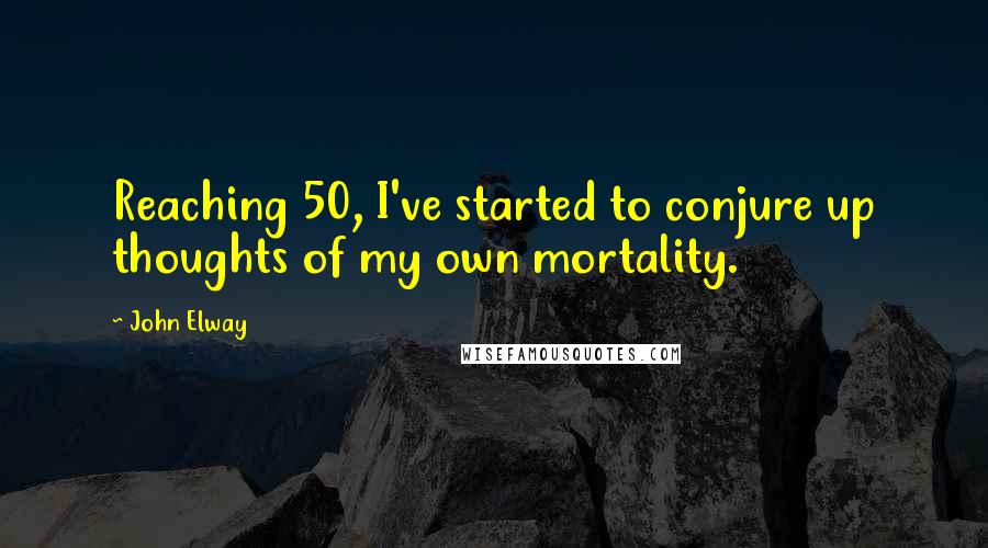 John Elway Quotes: Reaching 50, I've started to conjure up thoughts of my own mortality.