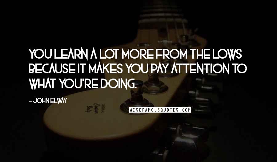 John Elway Quotes: You learn a lot more from the lows because it makes you pay attention to what you're doing.