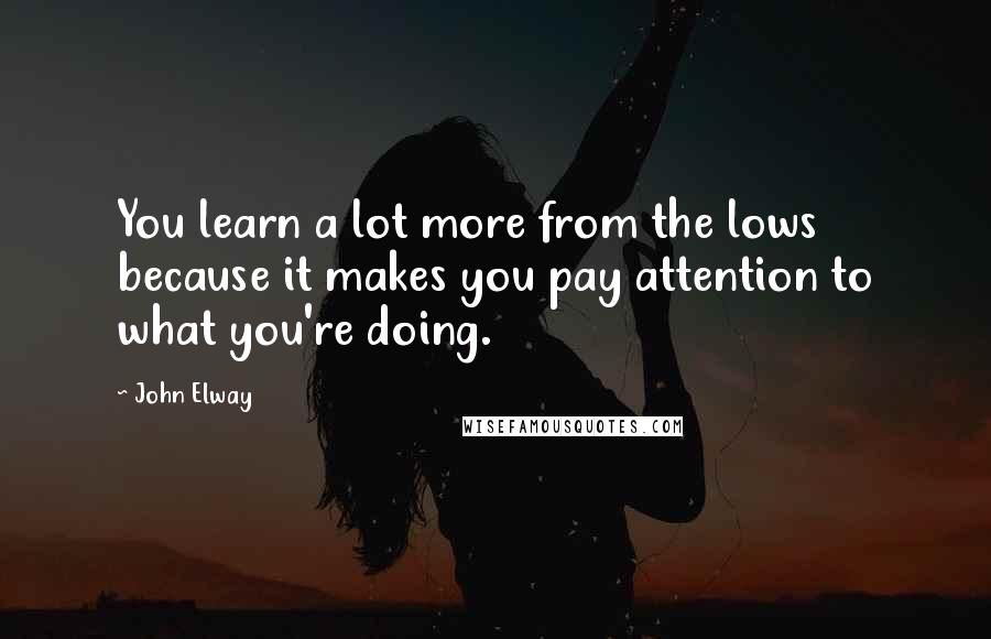 John Elway Quotes: You learn a lot more from the lows because it makes you pay attention to what you're doing.