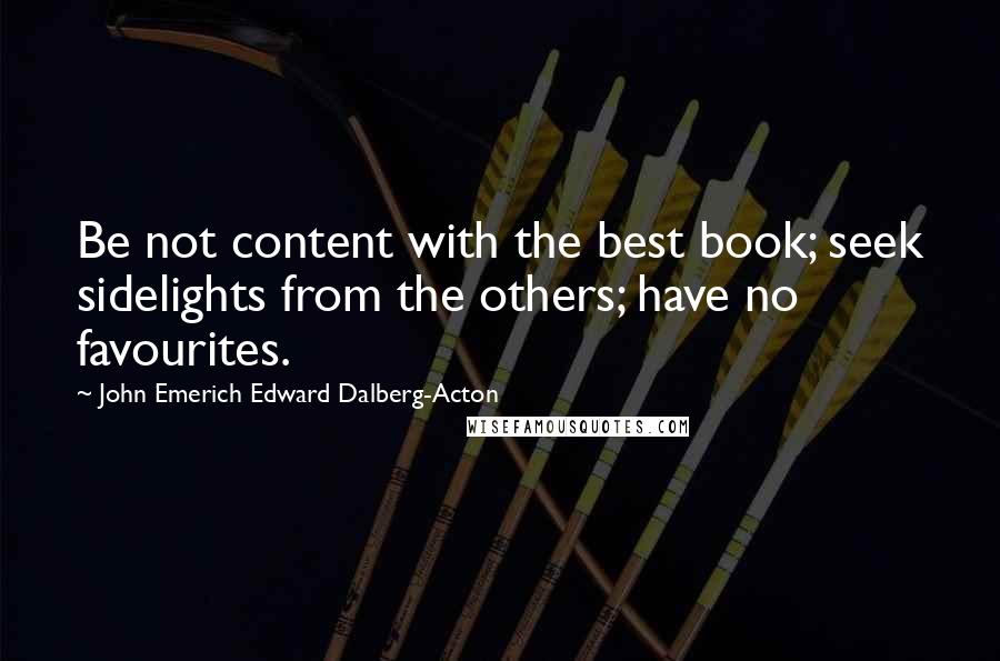 John Emerich Edward Dalberg-Acton Quotes: Be not content with the best book; seek sidelights from the others; have no favourites.