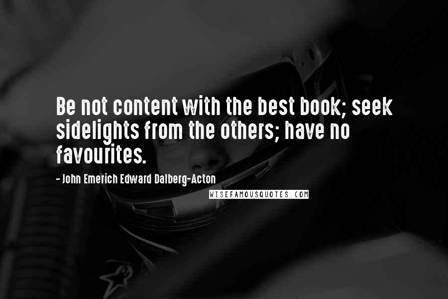 John Emerich Edward Dalberg-Acton Quotes: Be not content with the best book; seek sidelights from the others; have no favourites.