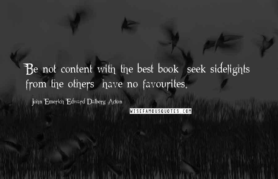 John Emerich Edward Dalberg-Acton Quotes: Be not content with the best book; seek sidelights from the others; have no favourites.