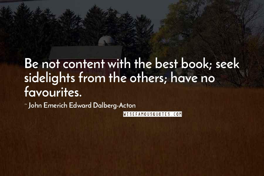 John Emerich Edward Dalberg-Acton Quotes: Be not content with the best book; seek sidelights from the others; have no favourites.