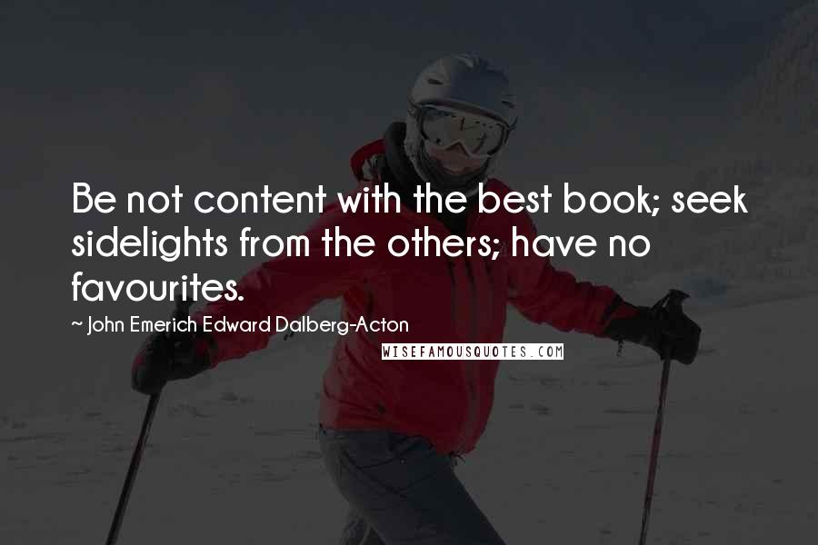 John Emerich Edward Dalberg-Acton Quotes: Be not content with the best book; seek sidelights from the others; have no favourites.